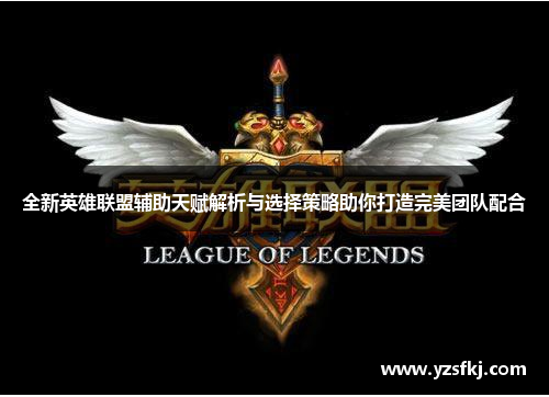 全新英雄联盟辅助天赋解析与选择策略助你打造完美团队配合 全新英雄联盟辅助天赋解析与选择策略助你打造完美团队配合
