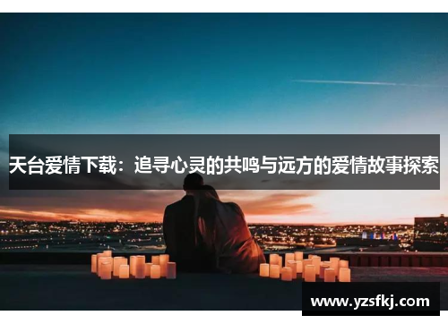 天台爱情下载：追寻心灵的共鸣与远方的爱情故事探索
